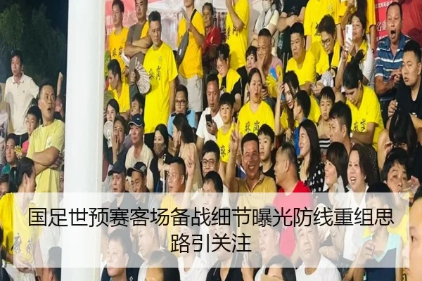 国足世预赛客场备战细节曝光防线重组思路引关注